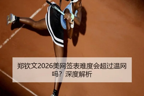 郑钦文2026美网签表难度会超过温网吗？深度解析