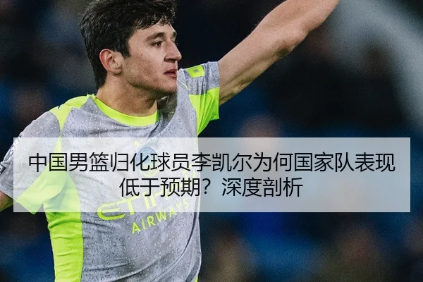 中国男篮归化球员李凯尔为何国家队表现低于预期？深度剖析
